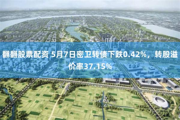 翻翻股票配资 5月7日密卫转债下跌0.42%，转股溢价率37.15%