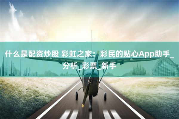什么是配资炒股 彩虹之家：彩民的贴心App助手_分析_彩票_新手