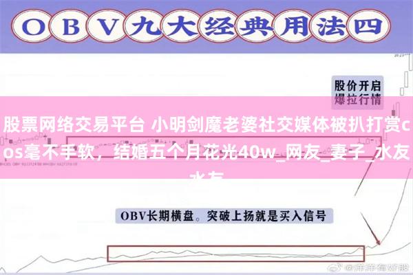 股票网络交易平台 小明剑魔老婆社交媒体被扒打赏cos毫不手软，结婚五个月花光40w_网友_妻子_水友