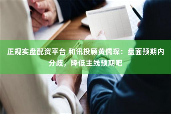 正规实盘配资平台 和讯投顾黄儒琛：盘面预期内分歧，降低主线预期吧