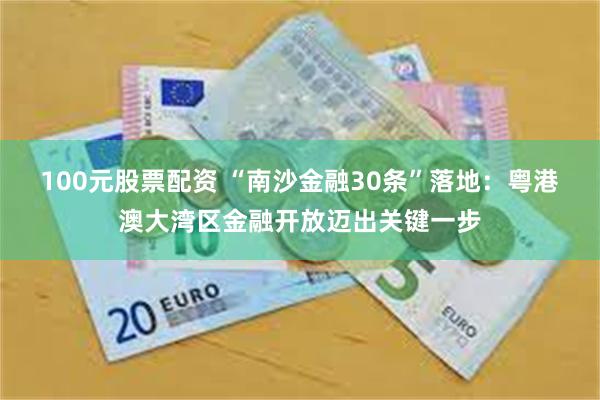 100元股票配资 “南沙金融30条”落地：粤港澳大湾区金融开放迈出关键一步
