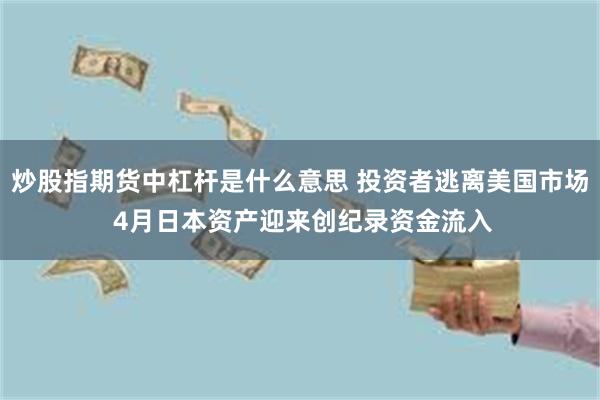 炒股指期货中杠杆是什么意思 投资者逃离美国市场 4月日本资产迎来创纪录资金流入