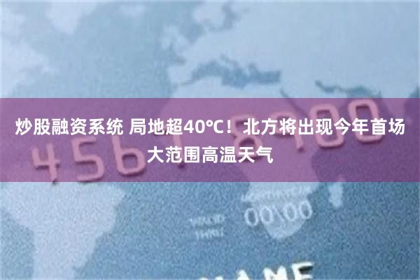炒股融资系统 局地超40℃！北方将出现今年首场大范围高温天气