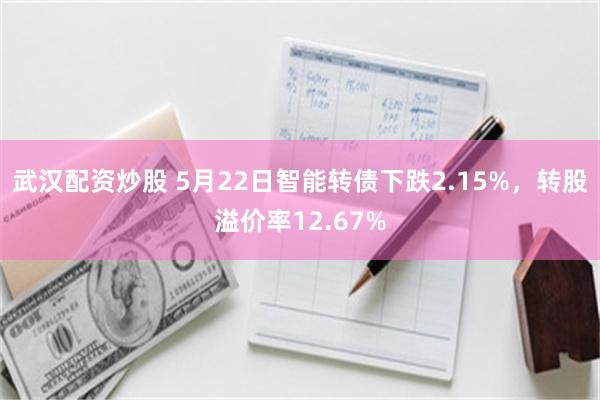 武汉配资炒股 5月22日智能转债下跌2.15%，转股溢价率12.67%
