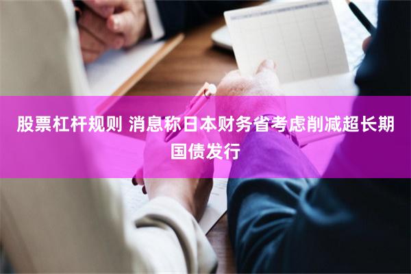 股票杠杆规则 消息称日本财务省考虑削减超长期国债发行