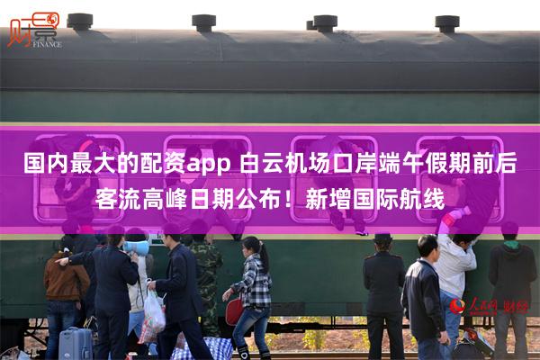 国内最大的配资app 白云机场口岸端午假期前后客流高峰日期公布！新增国际航线
