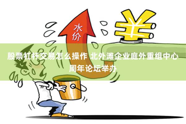 股票杠杆交易怎么操作 北外滩企业庭外重组中心周年论坛举办
