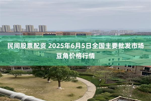 民间股票配资 2025年6月5日全国主要批发市场豆角价格行情