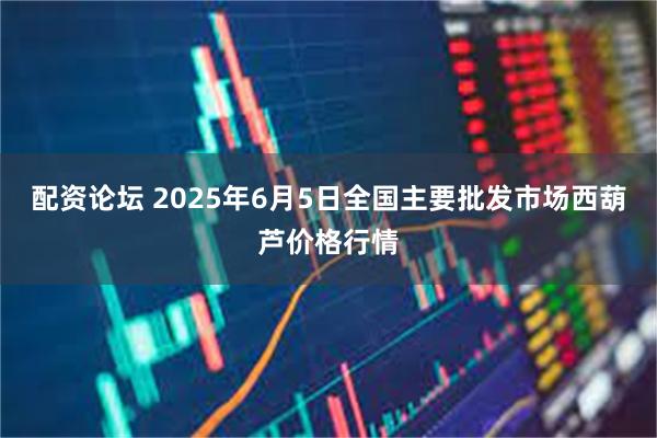配资论坛 2025年6月5日全国主要批发市场西葫芦价格行情