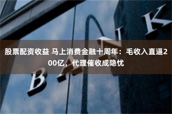 股票配资收益 马上消费金融十周年：毛收入直逼200亿，代理催收成隐忧