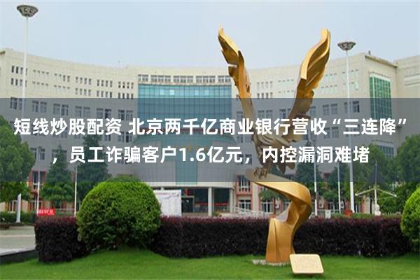 短线炒股配资 北京两千亿商业银行营收“三连降”，员工诈骗客户1.6亿元，内控漏洞难堵