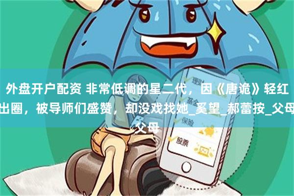 外盘开户配资 非常低调的星二代，因《唐诡》轻红出圈，被导师们盛赞，却没戏找她_奚望_郝蕾按_父母