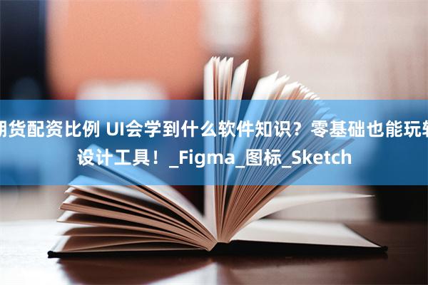 期货配资比例 UI会学到什么软件知识？零基础也能玩转设计工具！_Figma_图标_Sketch