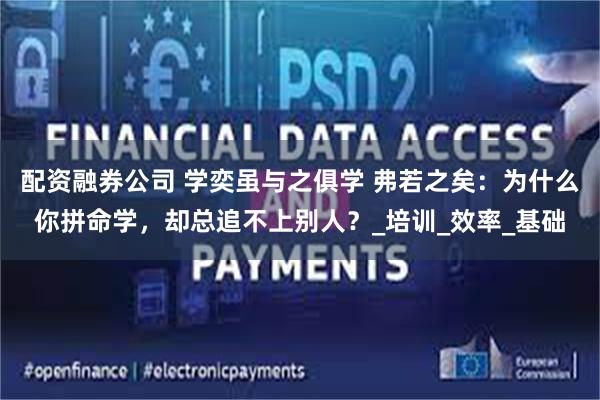配资融券公司 学奕虽与之俱学 弗若之矣：为什么你拼命学，却总追不上别人？_培训_效率_基础