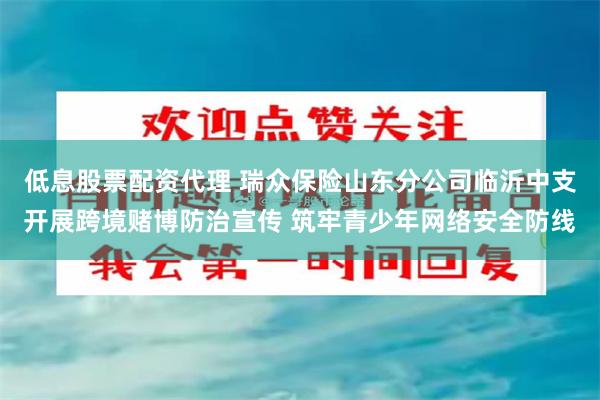 低息股票配资代理 瑞众保险山东分公司临沂中支开展跨境赌博防治宣传 筑牢青少年网络安全防线