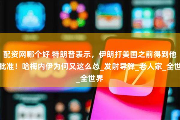 配资网哪个好 特朗普表示，伊朗打美国之前得到他的批准！哈梅内伊为何又这么怂_发射导弹_老人家_全世界