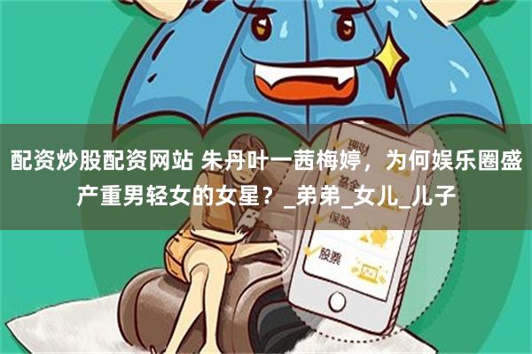 配资炒股配资网站 朱丹叶一茜梅婷，为何娱乐圈盛产重男轻女的女星？_弟弟_女儿_儿子