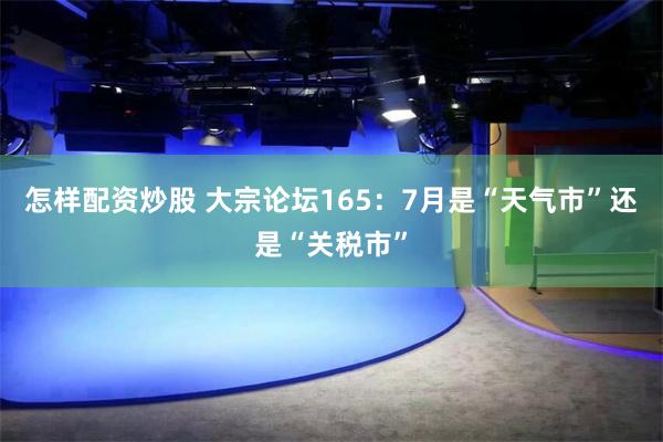 怎样配资炒股 大宗论坛165：7月是“天气市”还是“关税市”