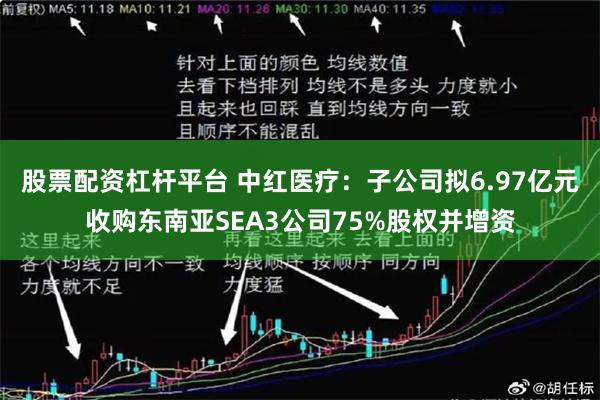 股票配资杠杆平台 中红医疗：子公司拟6.97亿元收购东南亚SEA3公司75%股权并增资