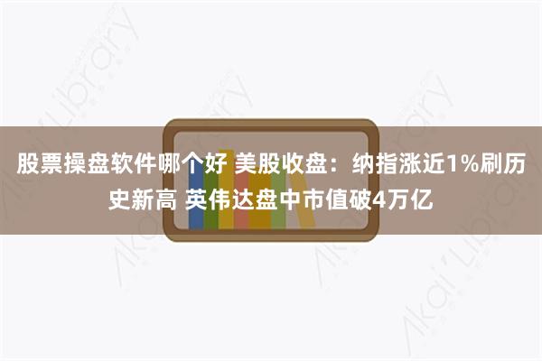股票操盘软件哪个好 美股收盘：纳指涨近1%刷历史新高 英伟达盘中市值破4万亿