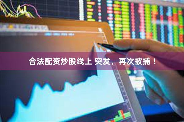合法配资炒股线上 突发，再次被捕 ！