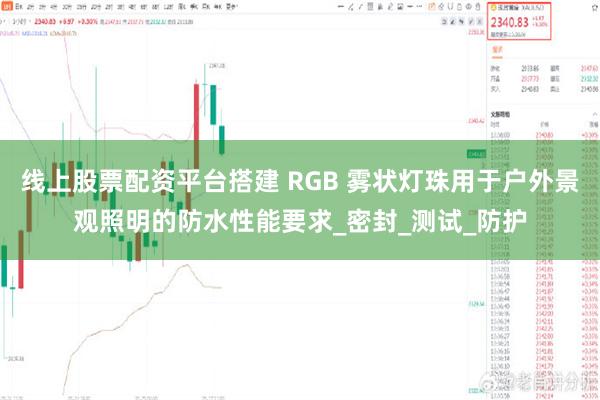 线上股票配资平台搭建 RGB 雾状灯珠用于户外景观照明的防水性能要求_密封_测试_防护