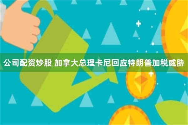 公司配资炒股 加拿大总理卡尼回应特朗普加税威胁