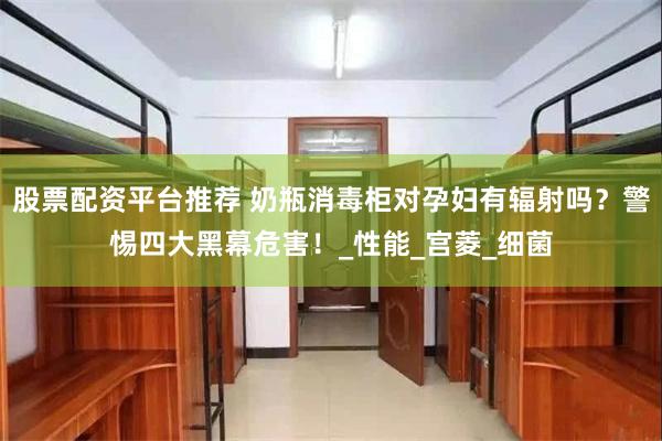 股票配资平台推荐 奶瓶消毒柜对孕妇有辐射吗？警惕四大黑幕危害！_性能_宫菱_细菌