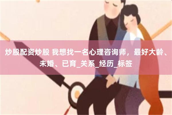 炒股配资炒股 我想找一名心理咨询师，最好大龄、未婚、已育_关系_经历_标签