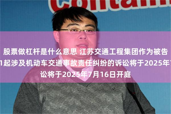 股票做杠杆是什么意思 江苏交通工程集团作为被告/被上诉人的1起涉及机动车交通事故责任纠纷的诉讼将于2025年7月16日开庭