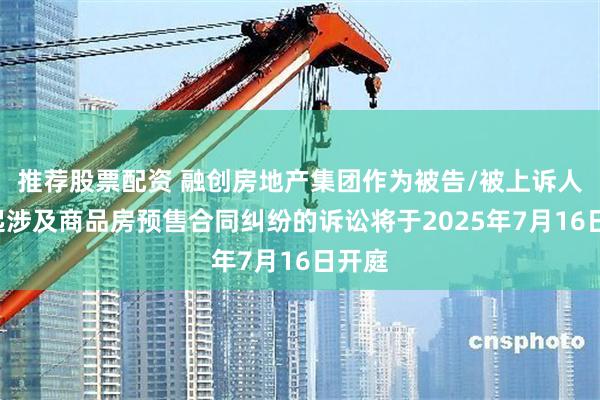 推荐股票配资 融创房地产集团作为被告/被上诉人的1起涉及商品房预售合同纠纷的诉讼将于2025年7月16日开庭