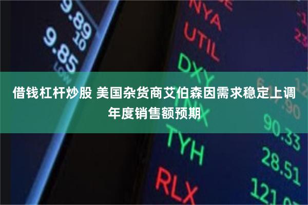 借钱杠杆炒股 美国杂货商艾伯森因需求稳定上调年度销售额预期
