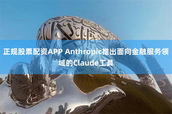 正规股票配资APP Anthropic推出面向金融服务领域的Claude工具