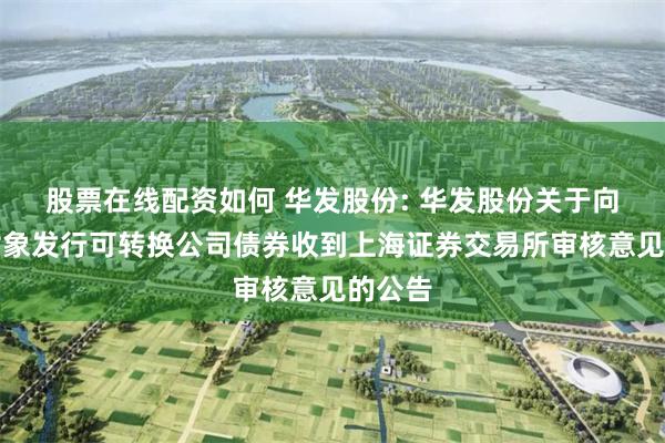 股票在线配资如何 华发股份: 华发股份关于向特定对象发行可转换公司债券收到上海证券交易所审核意见的公告