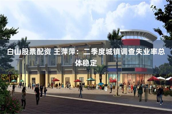 白山股票配资 王萍萍：二季度城镇调查失业率总体稳定
