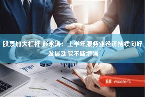 股票加大杠杆 彭永涛：上半年服务业经济持续向好 发展动能不断增强