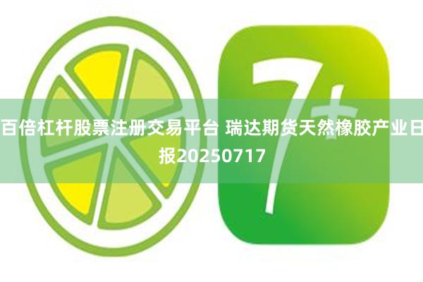 百倍杠杆股票注册交易平台 瑞达期货天然橡胶产业日报20250717