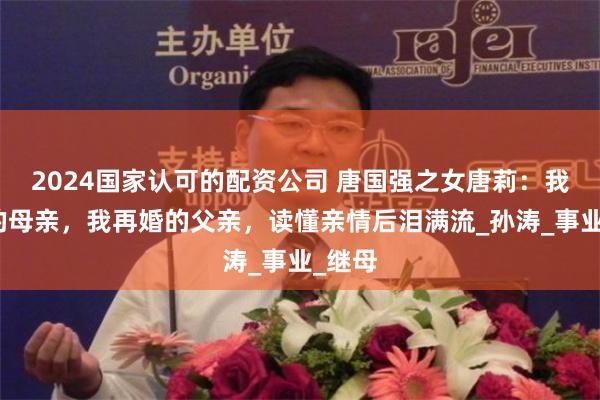 2024国家认可的配资公司 唐国强之女唐莉：我早逝的母亲，我再婚的父亲，读懂亲情后泪满流_孙涛_事业_继母