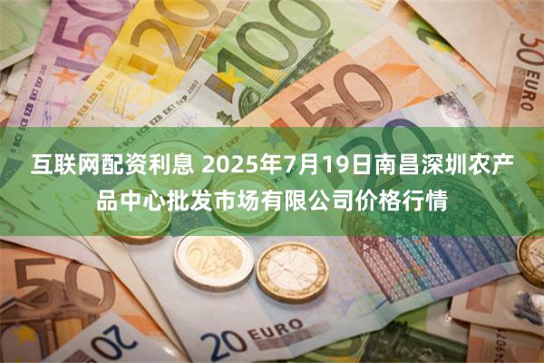 互联网配资利息 2025年7月19日南昌深圳农产品中心批发市场有限公司价格行情