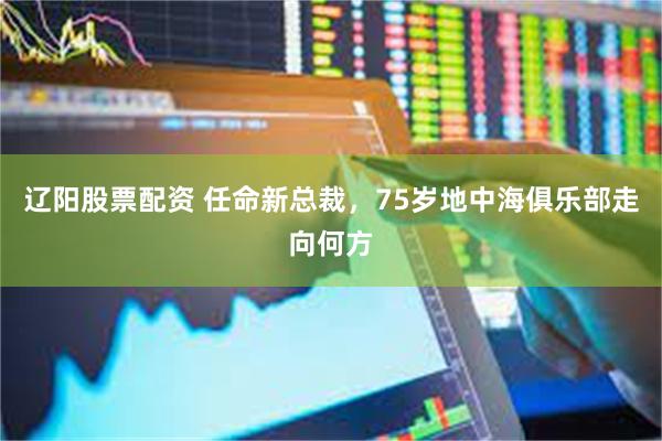 辽阳股票配资 任命新总裁，75岁地中海俱乐部走向何方