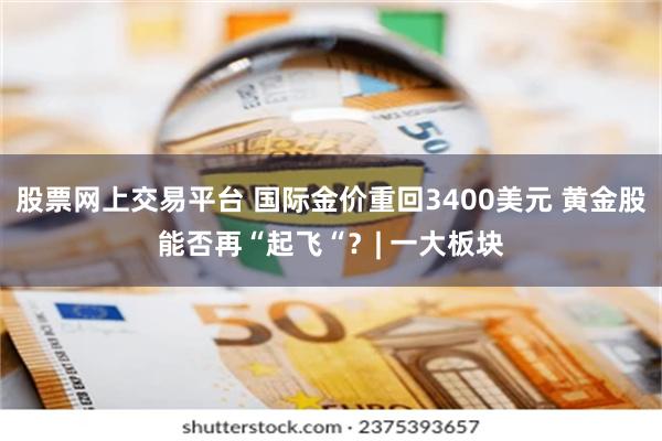 股票网上交易平台 国际金价重回3400美元 黄金股能否再“起飞“?| 一大板块