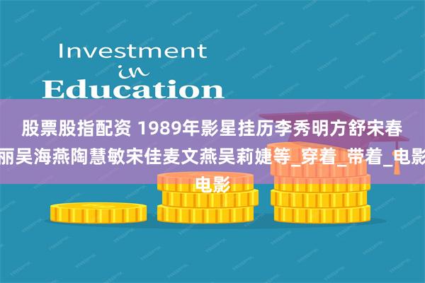 股票股指配资 1989年影星挂历李秀明方舒宋春丽吴海燕陶慧敏宋佳麦文燕吴莉婕等_穿着_带着_电影
