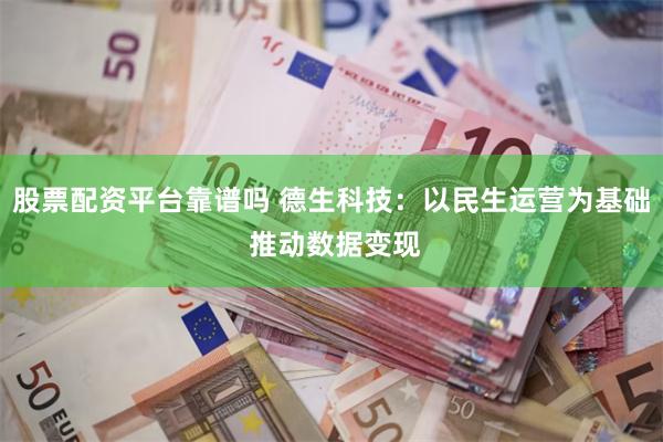 股票配资平台靠谱吗 德生科技：以民生运营为基础 推动数据变现