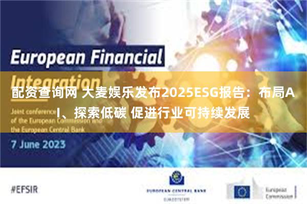 配资查询网 大麦娱乐发布2025ESG报告：布局AI、探索低碳 促进行业可持续发展