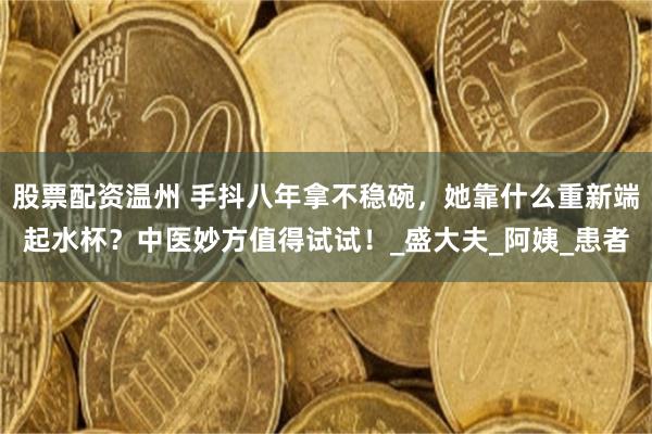 股票配资温州 手抖八年拿不稳碗，她靠什么重新端起水杯？中医妙方值得试试！_盛大夫_阿姨_患者