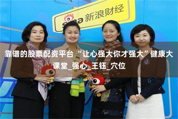 靠谱的股票配资平台 “让心强大你才强大”健康大课堂_强心_王钰_穴位