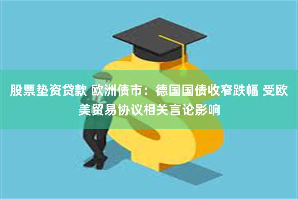 股票垫资贷款 欧洲债市：德国国债收窄跌幅 受欧美贸易协议相关言论影响