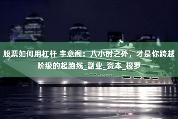 股票如何用杠杆 宇意阁：八小时之外，才是你跨越阶级的起跑线_副业_资本_梭罗