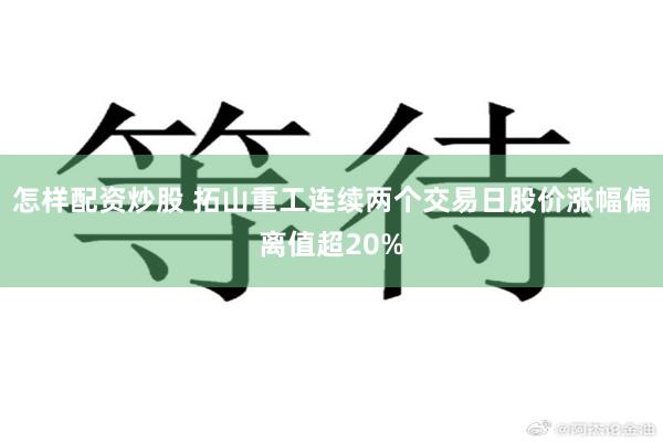 怎样配资炒股 拓山重工连续两个交易日股价涨幅偏离值超20%