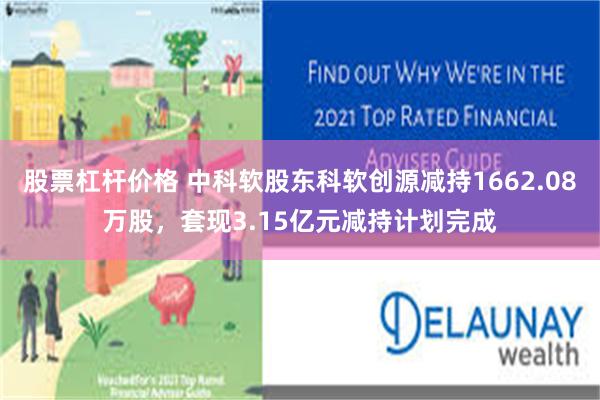 股票杠杆价格 中科软股东科软创源减持1662.08万股，套现3.15亿元减持计划完成